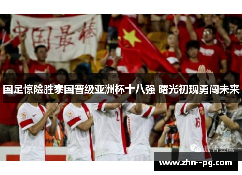国足惊险胜泰国晋级亚洲杯十八强 曙光初现勇闯未来 国足惊险胜泰国晋级亚洲杯十八强 曙光初现勇闯未来