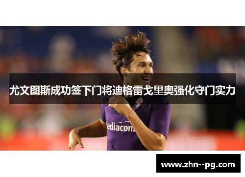 尤文图斯成功签下门将迪格雷戈里奥强化守门实力