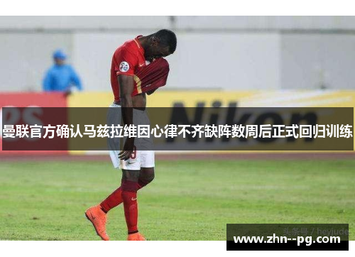 曼联官方确认马兹拉维因心律不齐缺阵数周后正式回归训练