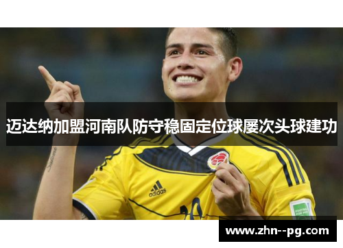 迈达纳加盟河南队防守稳固定位球屡次头球建功