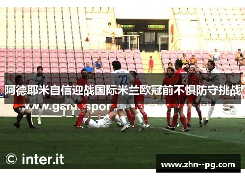 阿德耶米自信迎战国际米兰欧冠前不惧防守挑战