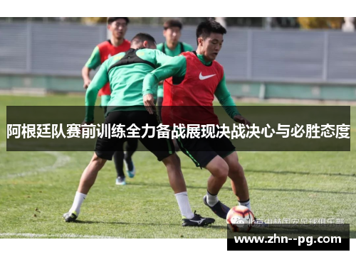 阿根廷队赛前训练全力备战展现决战决心与必胜态度