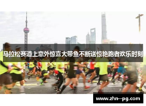 马拉松赛道上意外惊喜大带鱼不断送惊艳跑者欢乐时刻