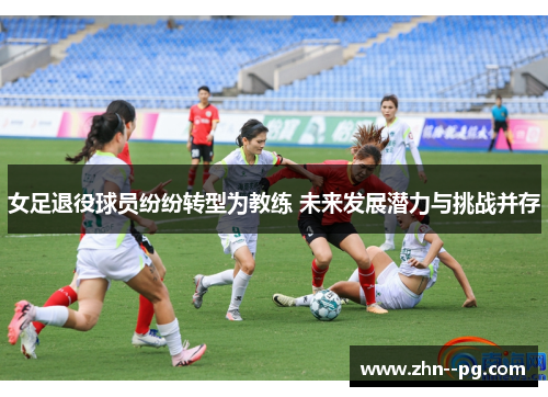 女足退役球员纷纷转型为教练 未来发展潜力与挑战并存 女足退役球员纷纷转型为教练 未来发展潜力与挑战并存